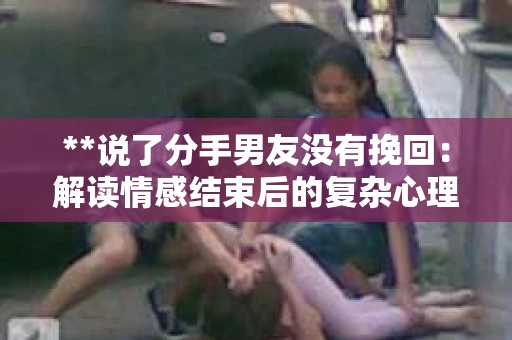 **说了分手男友没有挽回：解读情感结束后的复杂心理与现实**