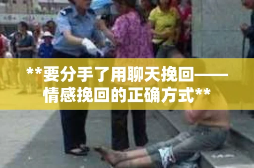 **要分手了用聊天挽回——情感挽回的正确方式**