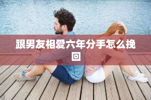 跟男友相爱六年分手怎么挽回
