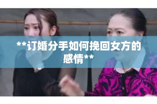 **订婚分手如何挽回女方的感情**