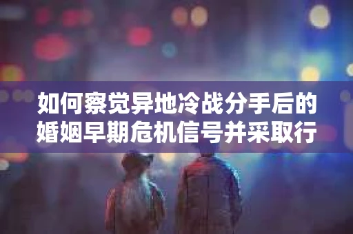 如何察觉异地冷战分手后的婚姻早期危机信号并采取行动？