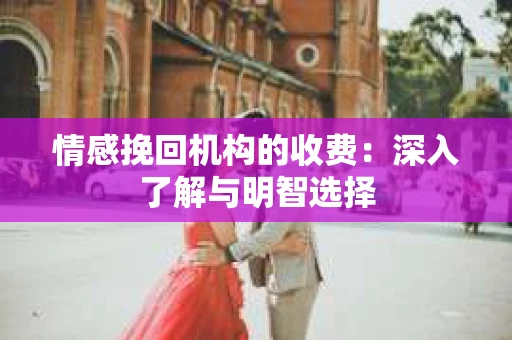 情感挽回机构的收费：深入了解与明智选择