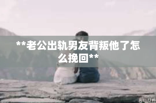 **老公出轨男友背叛他了怎么挽回**
