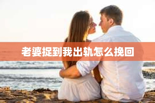 老婆捉到我出轨怎么挽回
