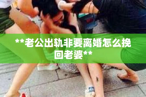 **老公出轨非要离婚怎么挽回老婆**