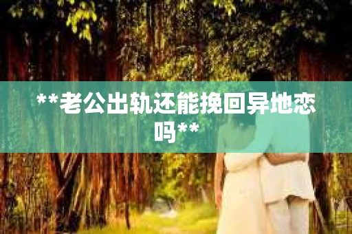 **老公出轨还能挽回异地恋吗**