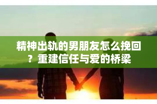 精神出轨的男朋友怎么挽回？重建信任与爱的桥梁