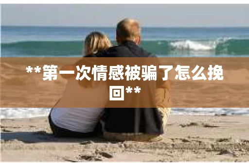 **第一次情感被骗了怎么挽回**