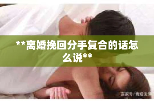**离婚挽回分手复合的话怎么说**