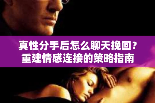 真性分手后怎么聊天挽回？重建情感连接的策略指南