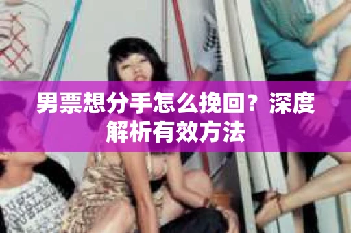 男票想分手怎么挽回？深度解析有效方法