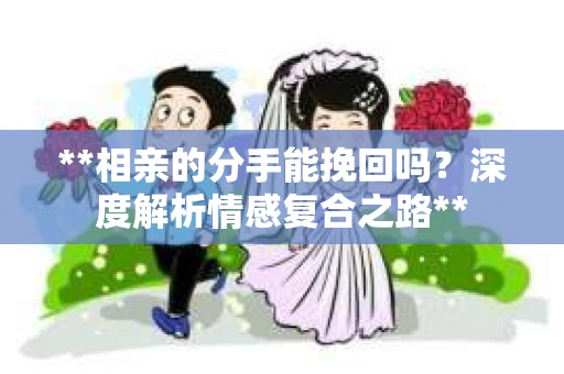 **相亲的分手能挽回吗？深度解析情感复合之路**