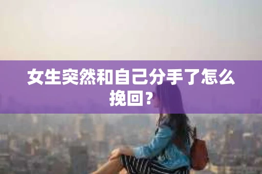 女生突然和自己分手了怎么挽回？
