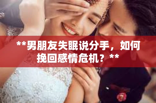 **男朋友失眠说分手，如何挽回感情危机？**