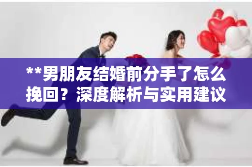 **男朋友结婚前分手了怎么挽回？深度解析与实用建议**
