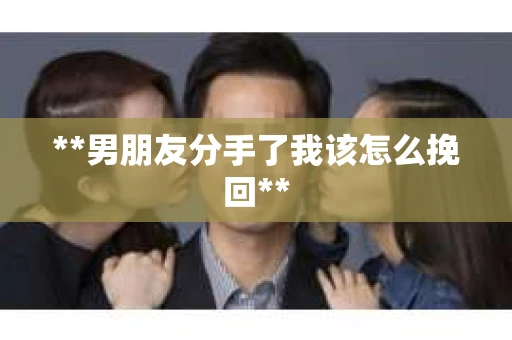 **男朋友分手了我该怎么挽回**