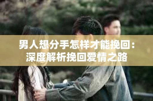 男人想分手怎样才能挽回：深度解析挽回爱情之路