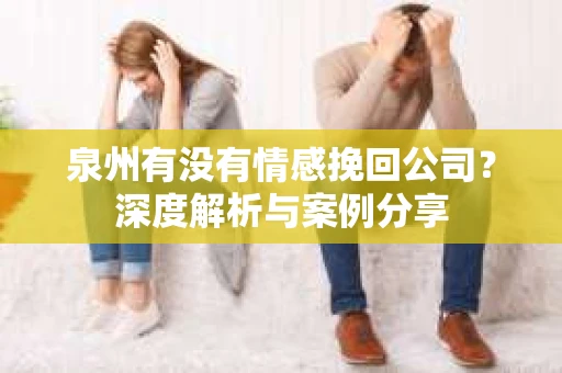 泉州有没有情感挽回公司？深度解析与案例分享