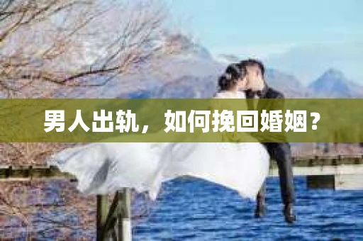 男人出轨，如何挽回婚姻？