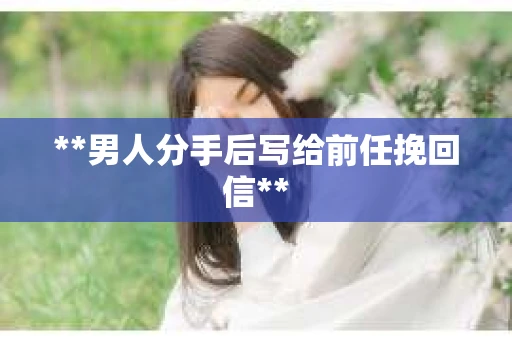 **男人分手后写给前任挽回信**