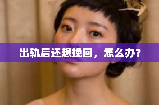 出轨后还想挽回,怎么办? 出轨后还想挽回,怎么办?