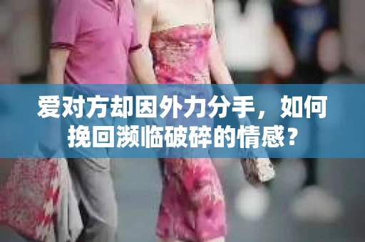 爱对方却因外力分手，如何挽回濒临破碎的情感？