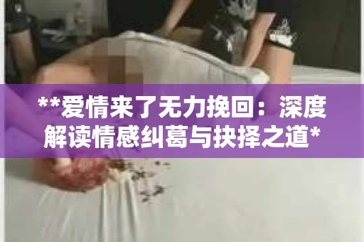 **爱情来了无力挽回：深度解读情感纠葛与抉择之道**