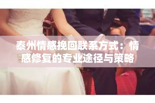 泰州情感挽回联系方式：情感修复的专业途径与策略