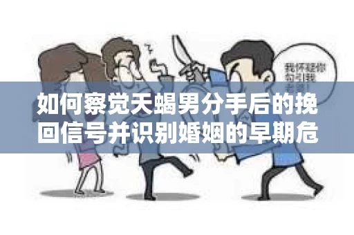 如何察觉天蝎男分手后的挽回信号并识别婚姻的早期危机?怎么办? 如何察觉天蝎男分手后的挽回信号并识别婚姻的早期危机?怎么办?