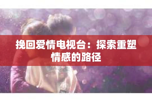 挽回爱情电视台：探索重塑情感的路径