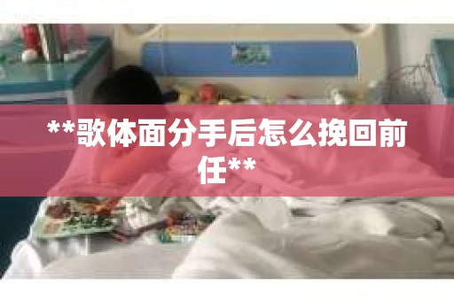 **歌体面分手后怎么挽回前任**