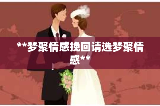 **梦聚情感挽回请选梦聚情感**