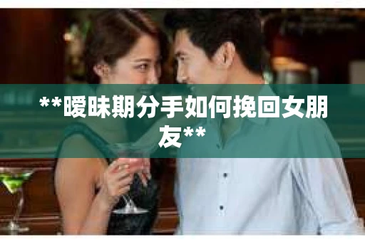 **暧昧期分手如何挽回女朋友**