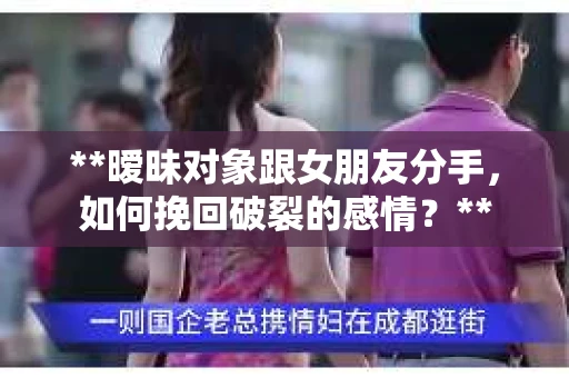 **暧昧对象跟女朋友分手，如何挽回破裂的感情？**