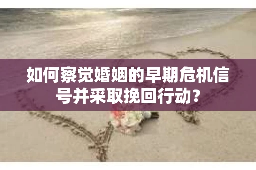 如何察觉婚姻的早期危机信号并采取挽回行动？