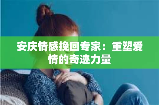 安庆情感挽回专家：重塑爱情的奇迹力量