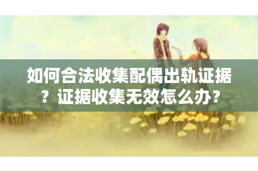 如何合法收集配偶出轨证据？证据收集无效怎么办？