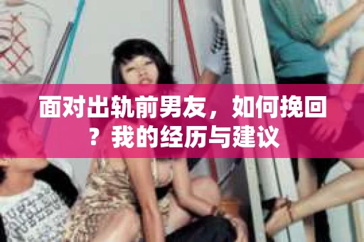 面对出轨前男友，如何挽回？我的经历与建议