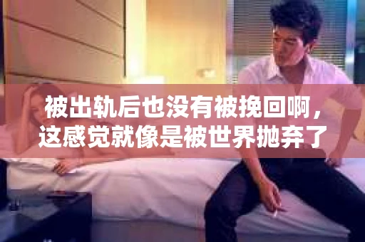 被出轨后也没有被挽回啊，这感觉就像是被世界抛弃了一样。我曾经也经历过这样的事情，那种心如刀割的痛，至今仍记忆犹新。今天，我想和大家聊聊这个话题，希望能给那些正在经历或者曾经经历过类似痛苦的人一些安慰和帮助。