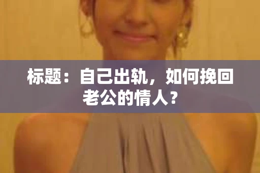标题：自己出轨，如何挽回老公的情人？