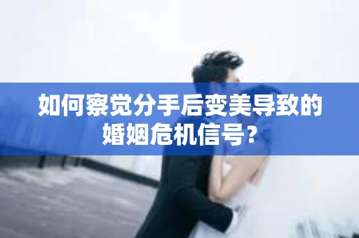 如何察觉分手后变美导致的婚姻危机信号？
