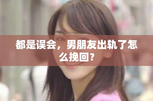 都是误会，男朋友出轨了怎么挽回？
