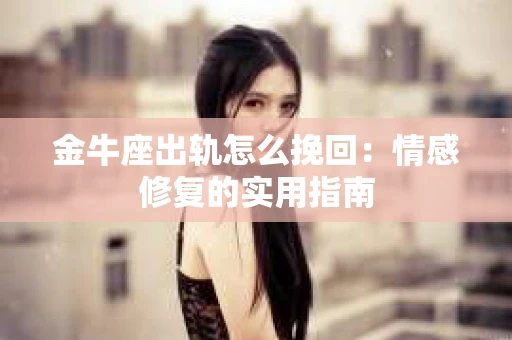 金牛座出轨怎么挽回：情感修复的实用指南