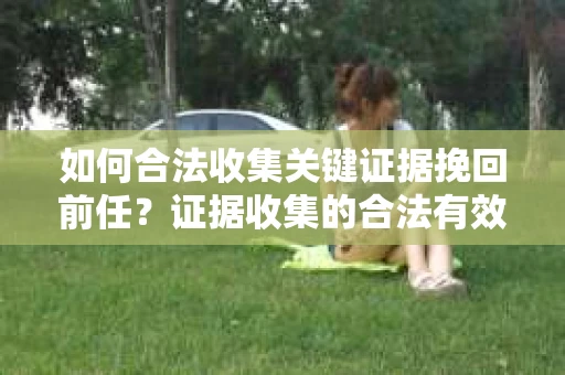 如何合法收集关键证据挽回前任?证据收集的合法有效方案 如何合法收集关键证据挽回前任?证据收集的合法有效方案