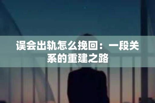 误会出轨怎么挽回：一段关系的重建之路