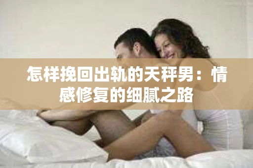 怎样挽回出轨的天秤男：情感修复的细腻之路