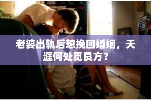 老婆出轨后想挽回婚姻，天涯何处觅良方？