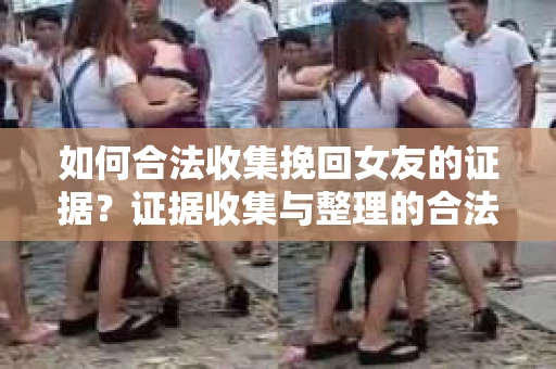 如何合法收集挽回女友的证据？证据收集与整理的合法策略怎么办？