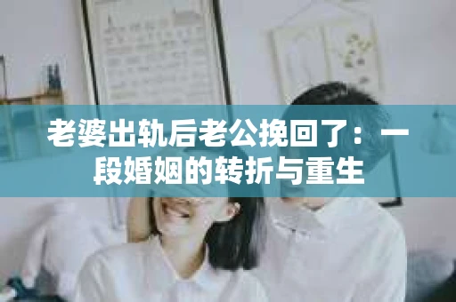 老婆出轨后老公挽回了：一段婚姻的转折与重生