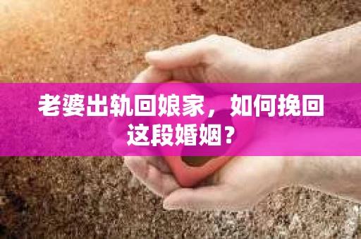 老婆出轨回娘家，如何挽回这段婚姻？